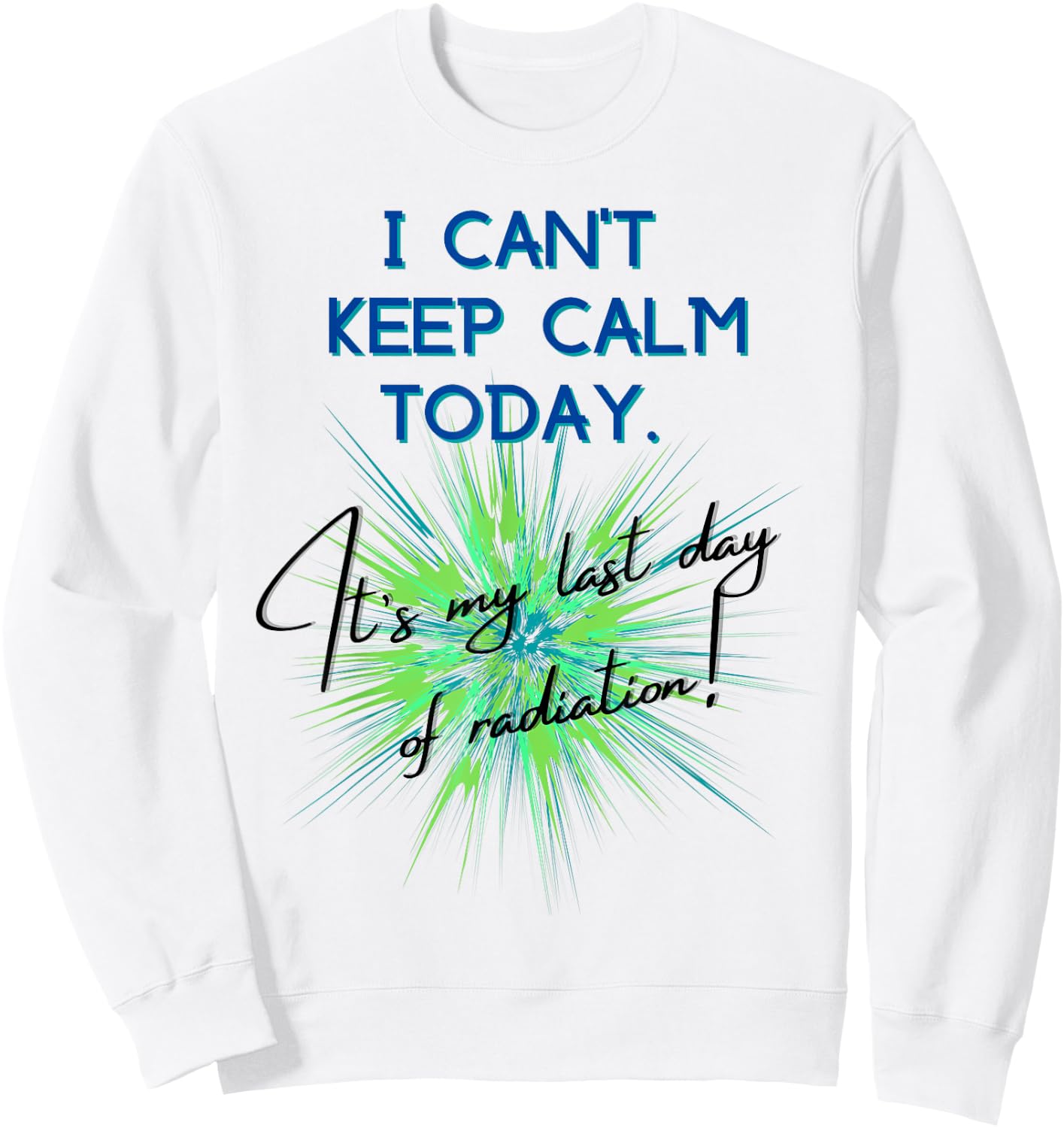I Can't Keep Calm Today. It's My Last Day Of Radiation Sweatshirt - Sweatshirt | White