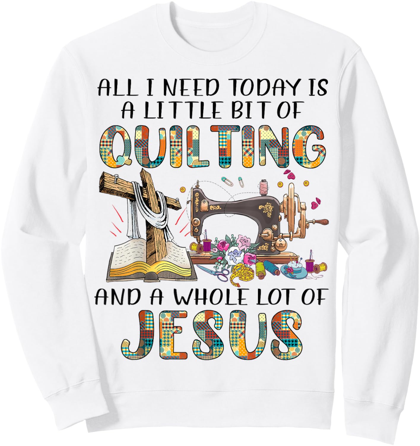 All I Need Today Is A Little Bit Of Quilting And Whole Jesus Sweatshirt - Sweatshirt | White