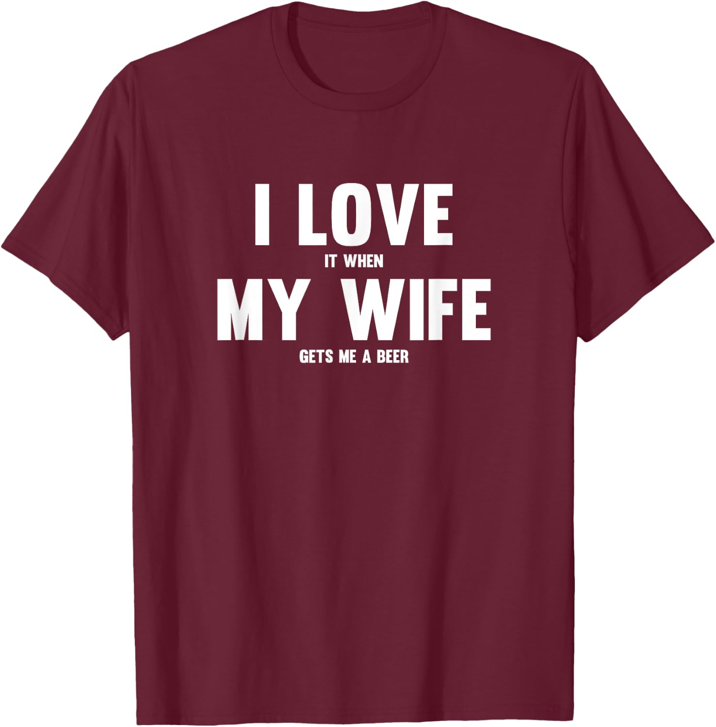 I Love It When My Wife Gets Me A Beer T-Shirt - T-Shirt | Maroon