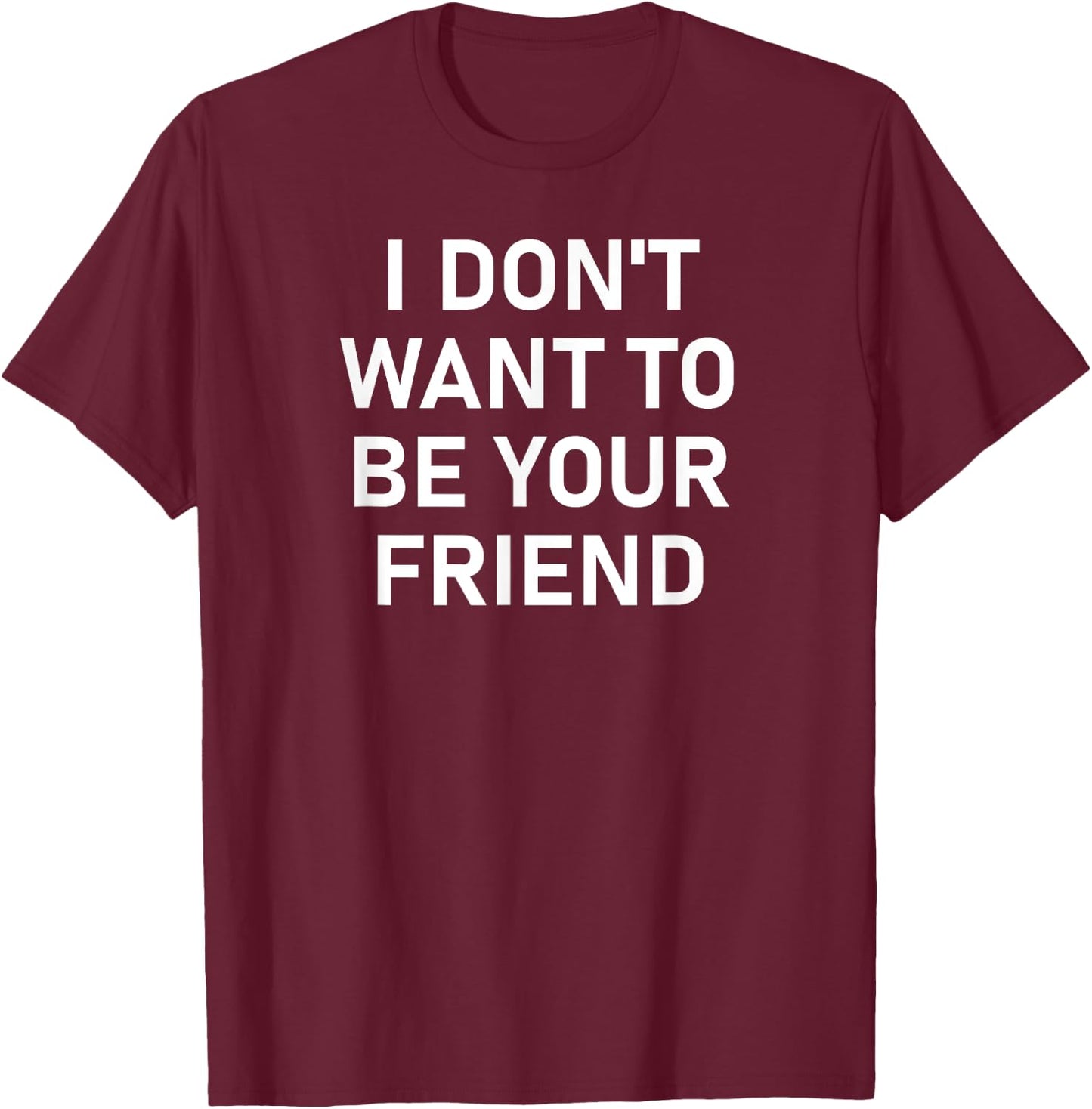 I Don't Want To Be Your Friend, Funny, Sarcastic, Jokes T-Shirt - T-Shirt | Maroon