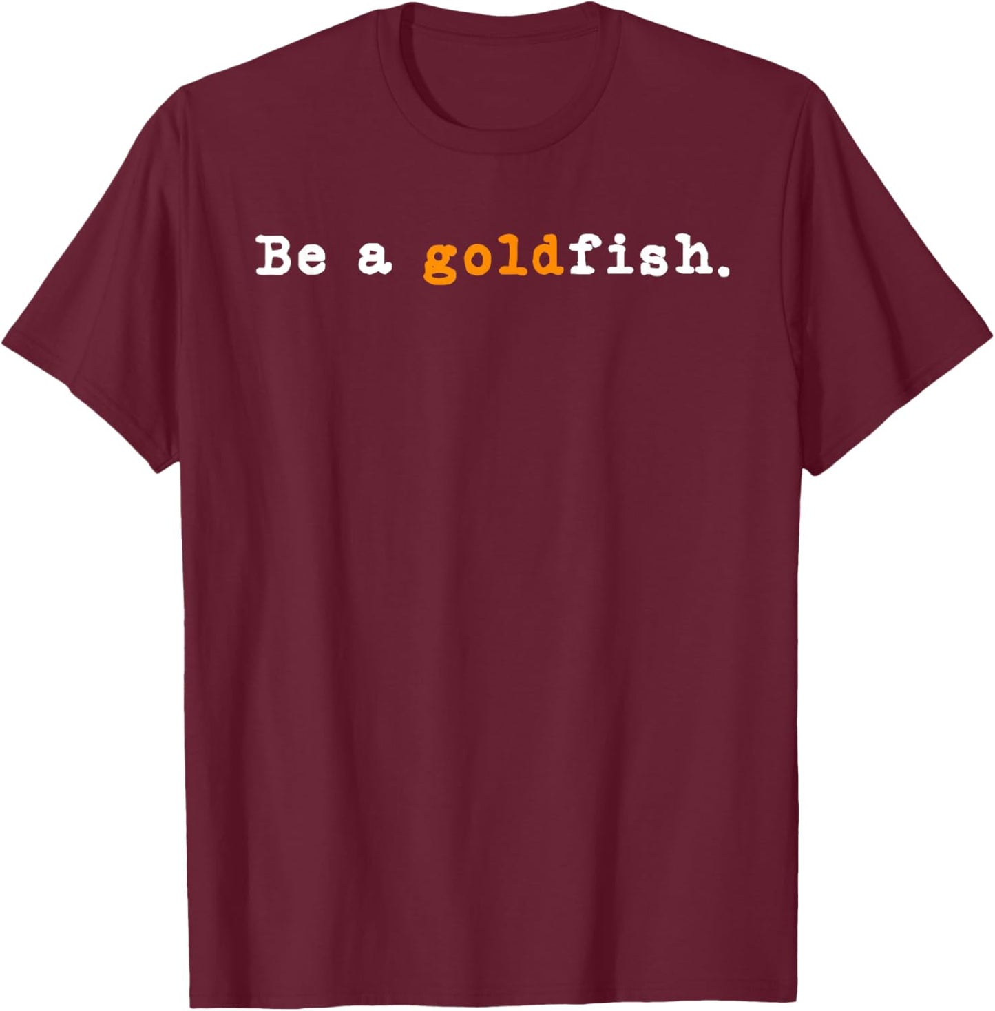 Goldfish Funny Quotes Be a Goldfish T-Shirt - T-Shirt | Maroon