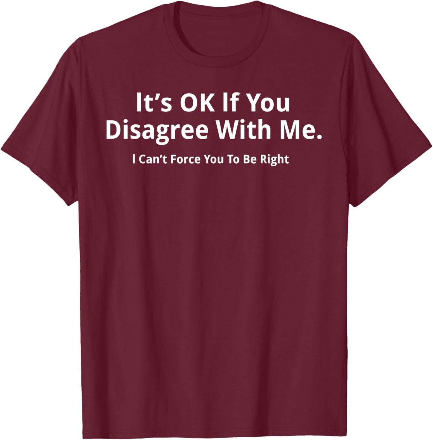 It's Ok If You Disagree With Me I Cant Force You To Be Right T-Shirt - T-Shirt | Maroon