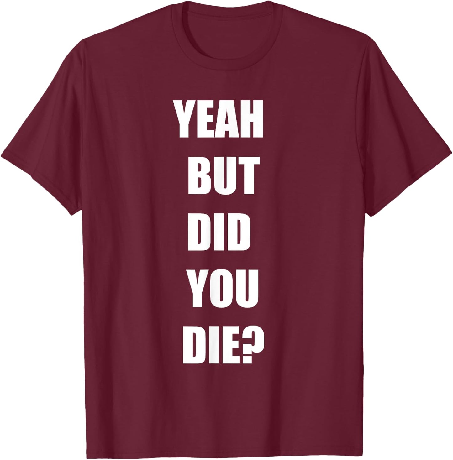 Yeah But Did You Die ? Funny Workout Gym Shirt T-Shirt - T-Shirt | Maroon