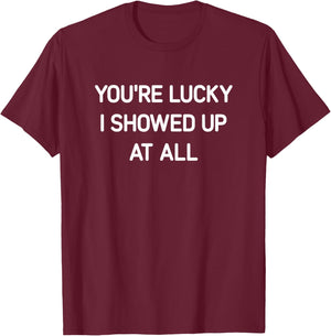 You're Lucky I Showed Up At All, Funny, Jokes, Sarcastic T-Shirt - T-Shirt | Maroon