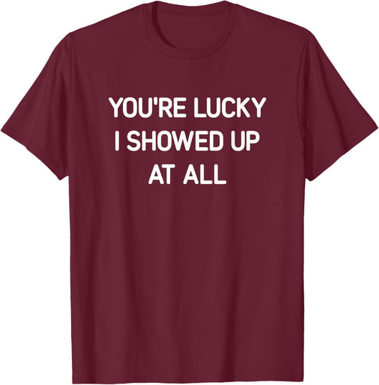 You're Lucky I Showed Up At All, Funny, Jokes, Sarcastic T-Shirt - T-Shirt | Maroon