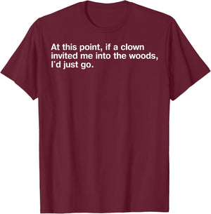 At This Point If Clown Invited Me Into The Woods I'd Just Go T-Shirt - T-Shirt | Maroon