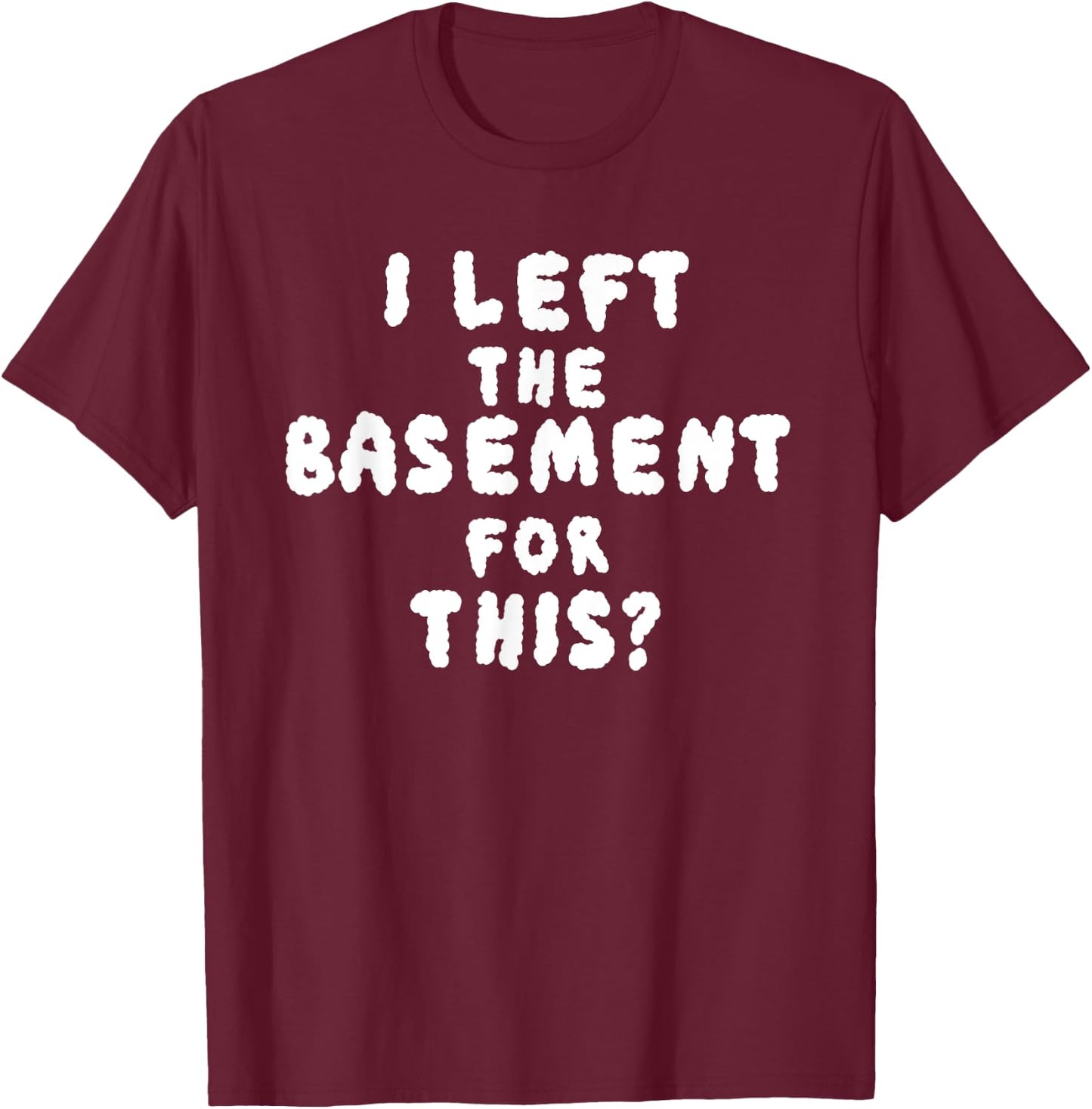 I LEFT THE BASEMENT FOR THIS? funny design T-Shirt - T-Shirt | Maroon