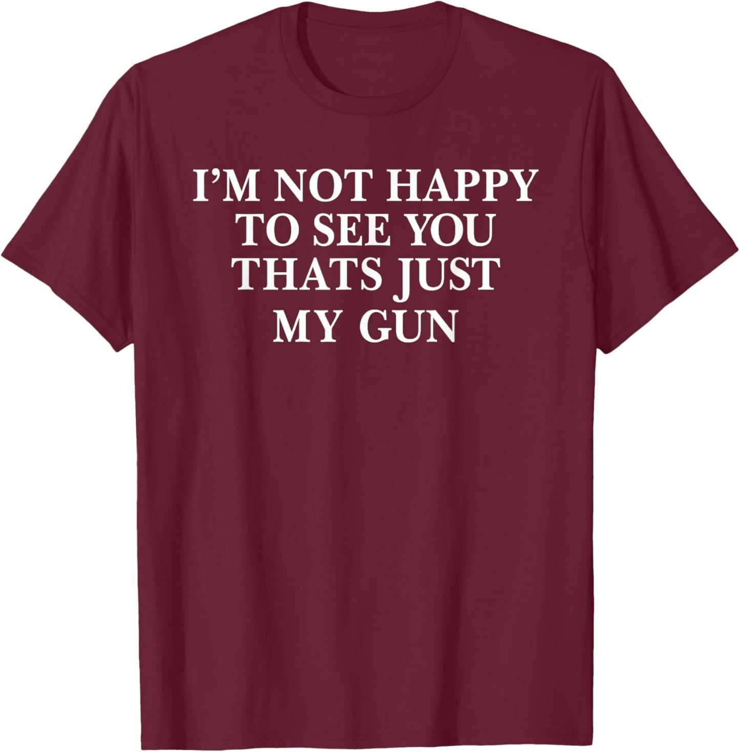 I'm Not Happy To See You That's Just My Gun T-Shirt - T-Shirt | Maroon