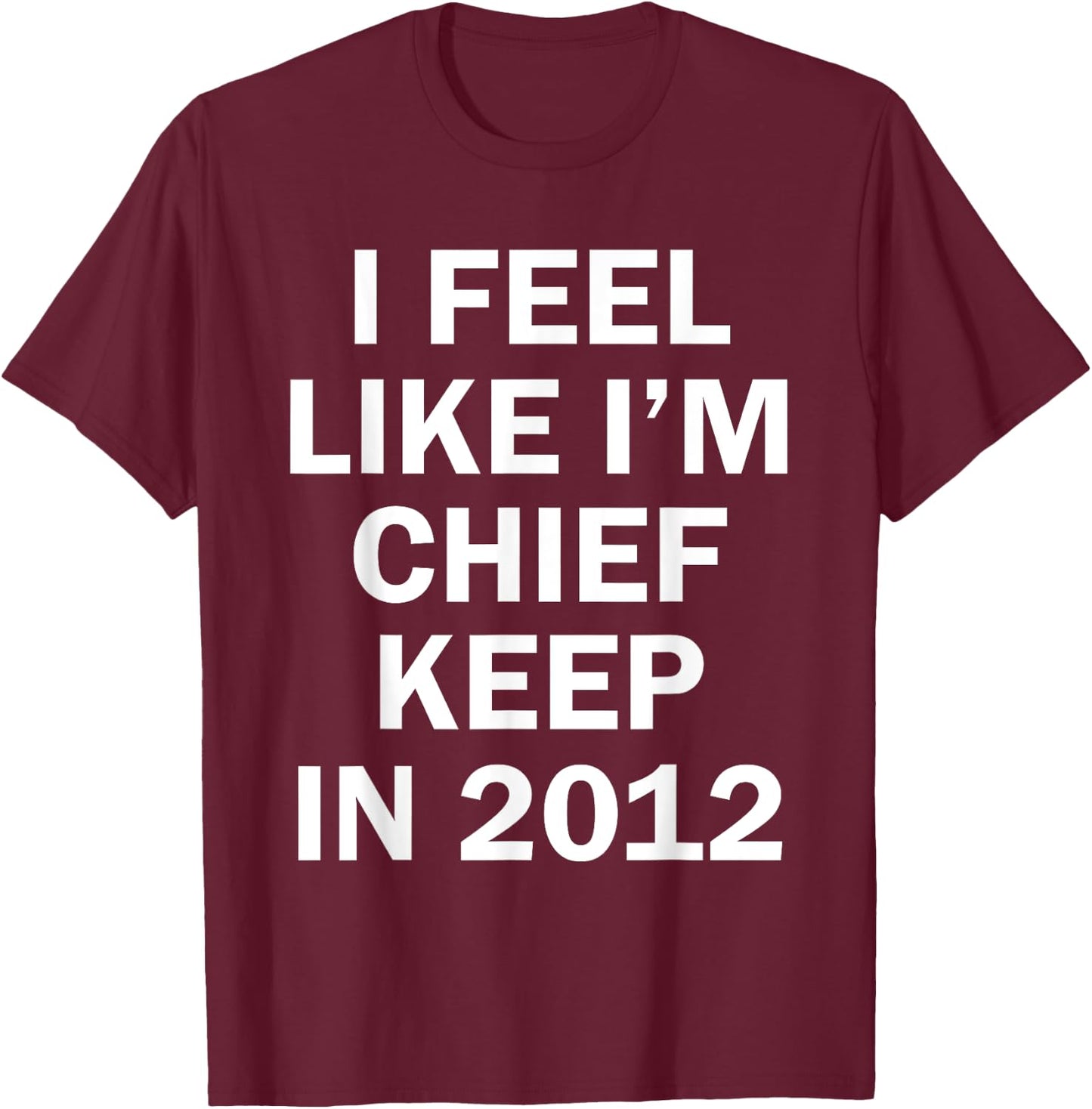 I Feel Like I'm Chief Keep In 2012 T-Shirt - T-Shirt | Maroon