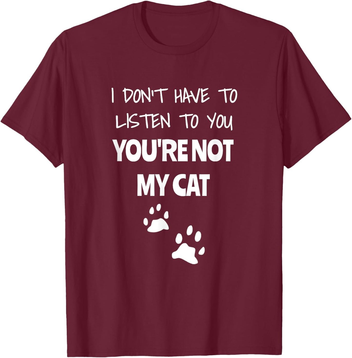 I Don't Have To Listen To You, You're Not My Cat. Funny T-Shirt - T-Shirt | Maroon