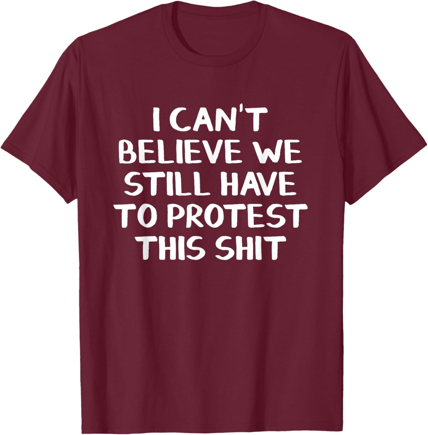 I Can’t Believe We Still Have To Protest This Shit T-Shirt - T-Shirt | Maroon