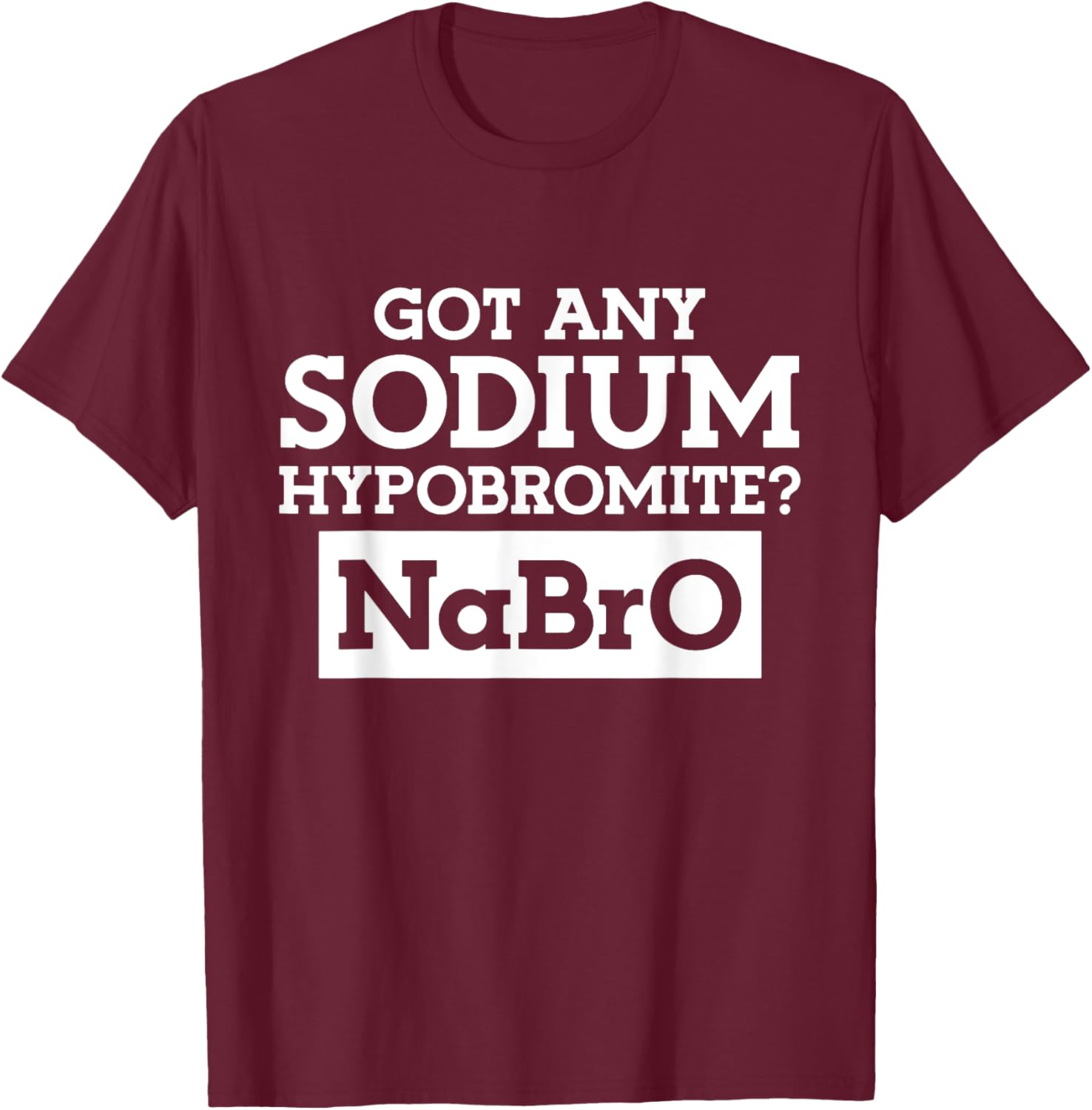 Got any Sodium Hypobromite Na Bro T-Shirt - T-Shirt | Maroon