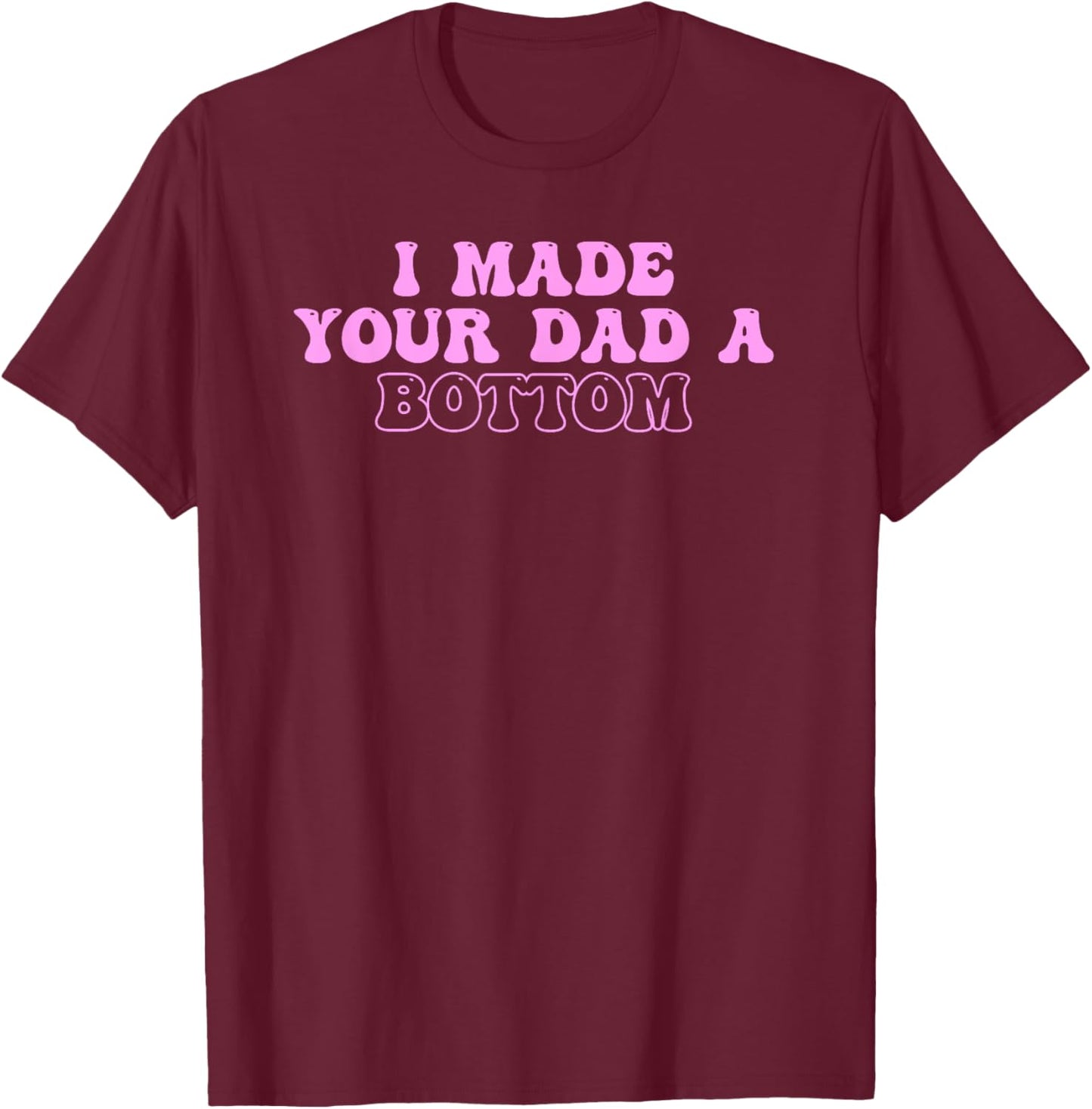 I Made Your Dad A Bottom Quote T-Shirt - T-Shirt | Maroon
