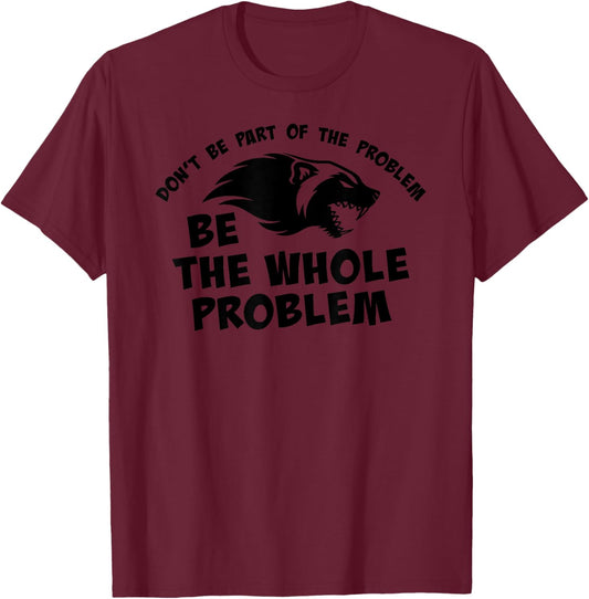 Don't Be Part of the Problem BE THE WHOLE PROBLEM T-Shirt - T-Shirt | Maroon