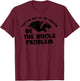 Don't Be Part of the Problem BE THE WHOLE PROBLEM T-Shirt - T-Shirt | Maroon
