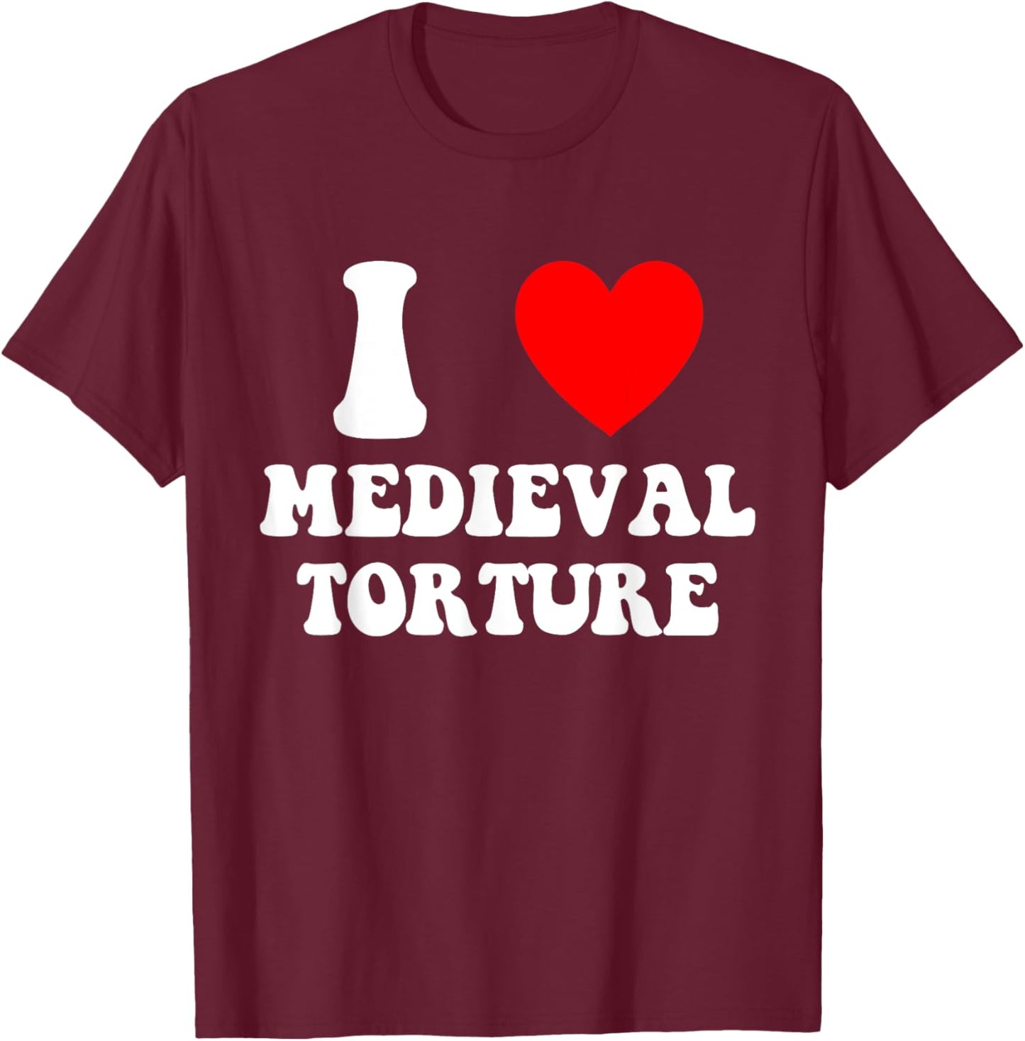 I Love Medieval Torture Funny Apparel T-Shirt - T-Shirt | Maroon