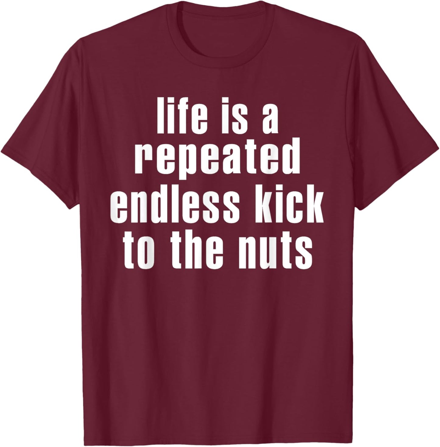 Life Is A Repeated Endless Kick To The Nuts's Funny Saying T-Shirt - T-Shirt | Maroon