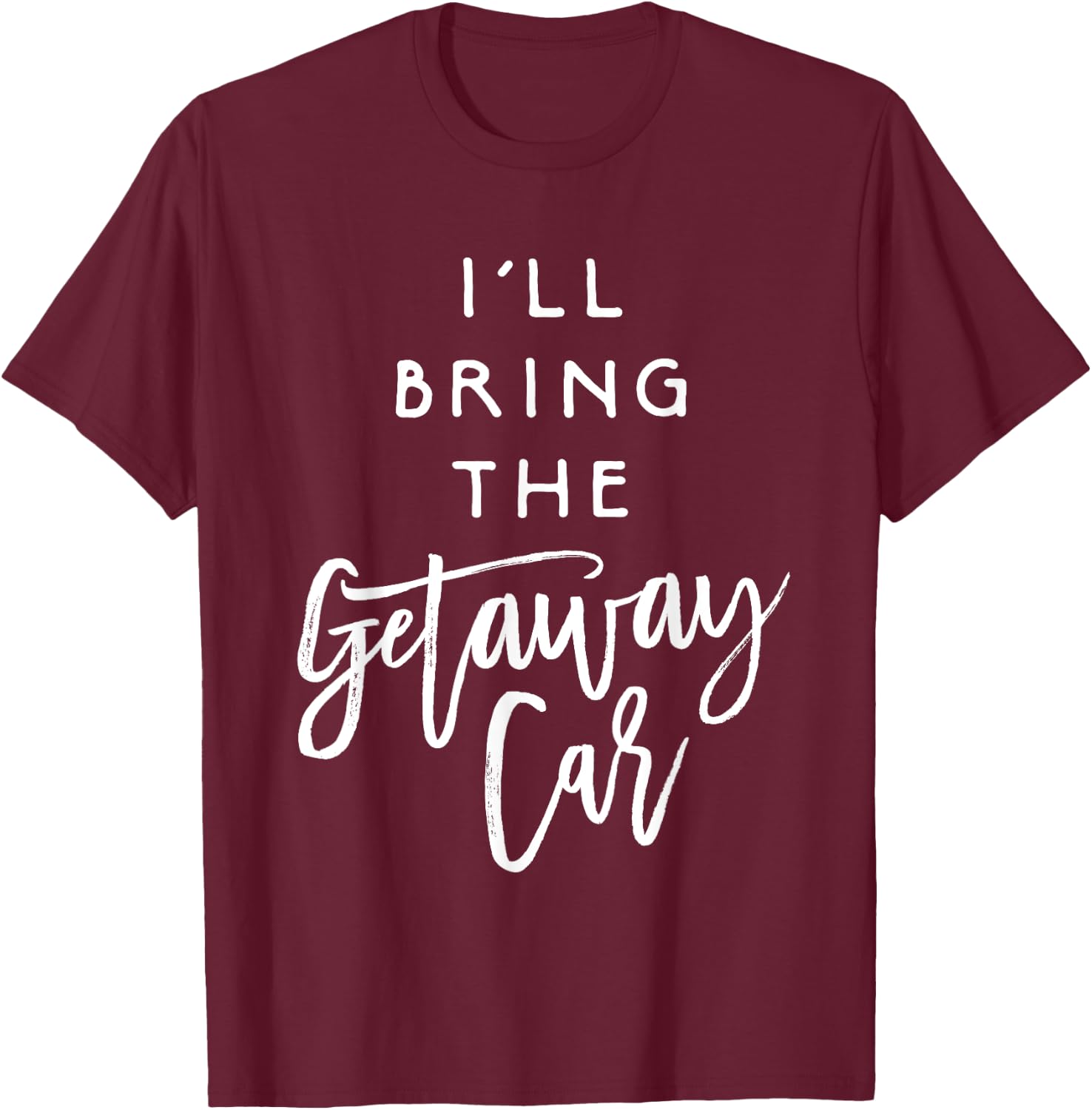 I'll Bring The Getaway Car Shirt Funny Party Group T-Shirt - T-Shirt | Maroon