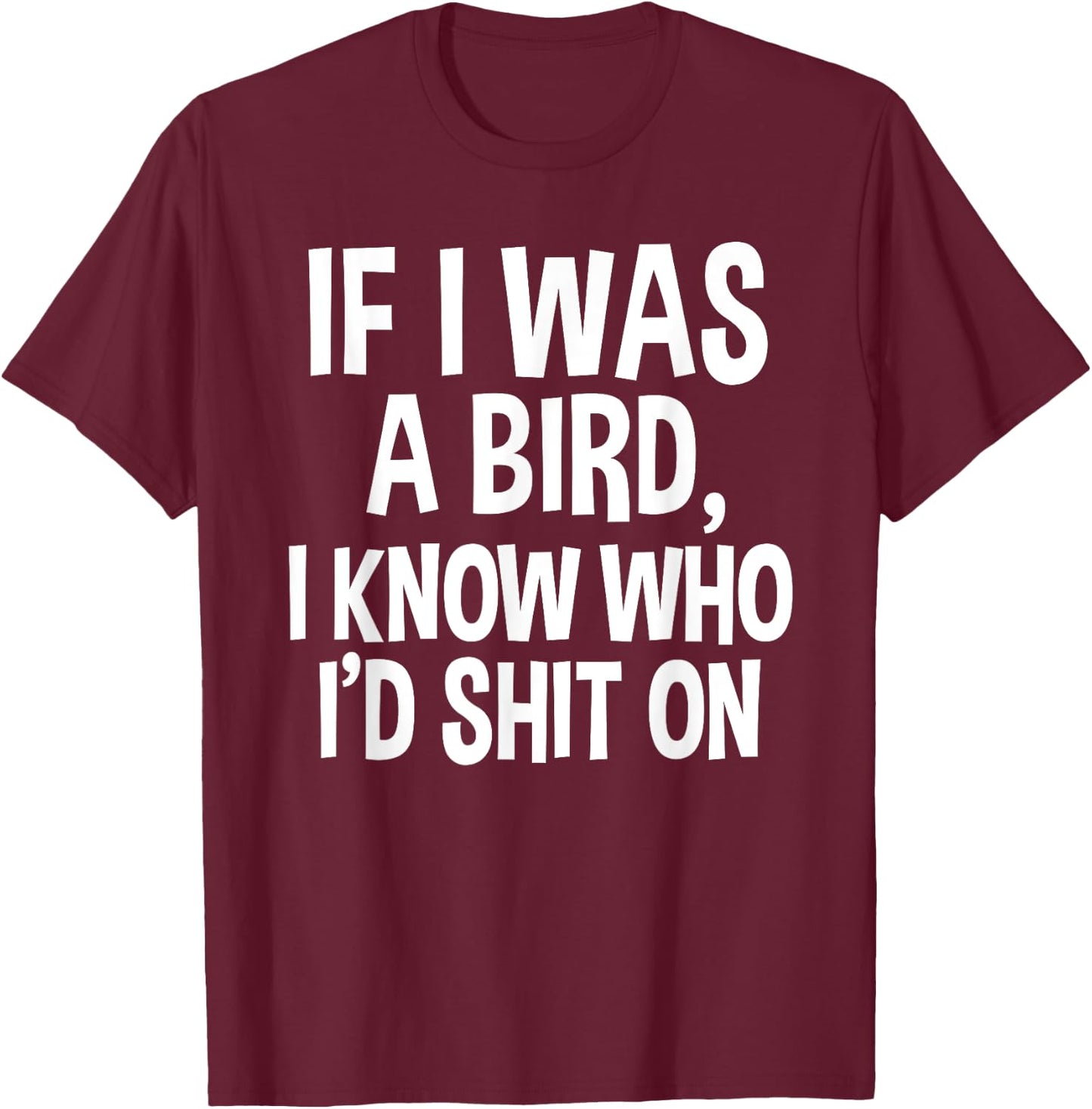 If I Was A Bird, I Know Who I'd Shit On Funny Gift Shirt T-Shirt - T-Shirt | Maroon