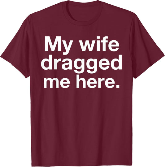My Wife Dragged Me Here Funny Married Marriage Husband Humor T-Shirt - T-Shirt | Maroon