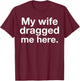 My Wife Dragged Me Here Funny Married Marriage Husband Humor T-Shirt - T-Shirt | Maroon
