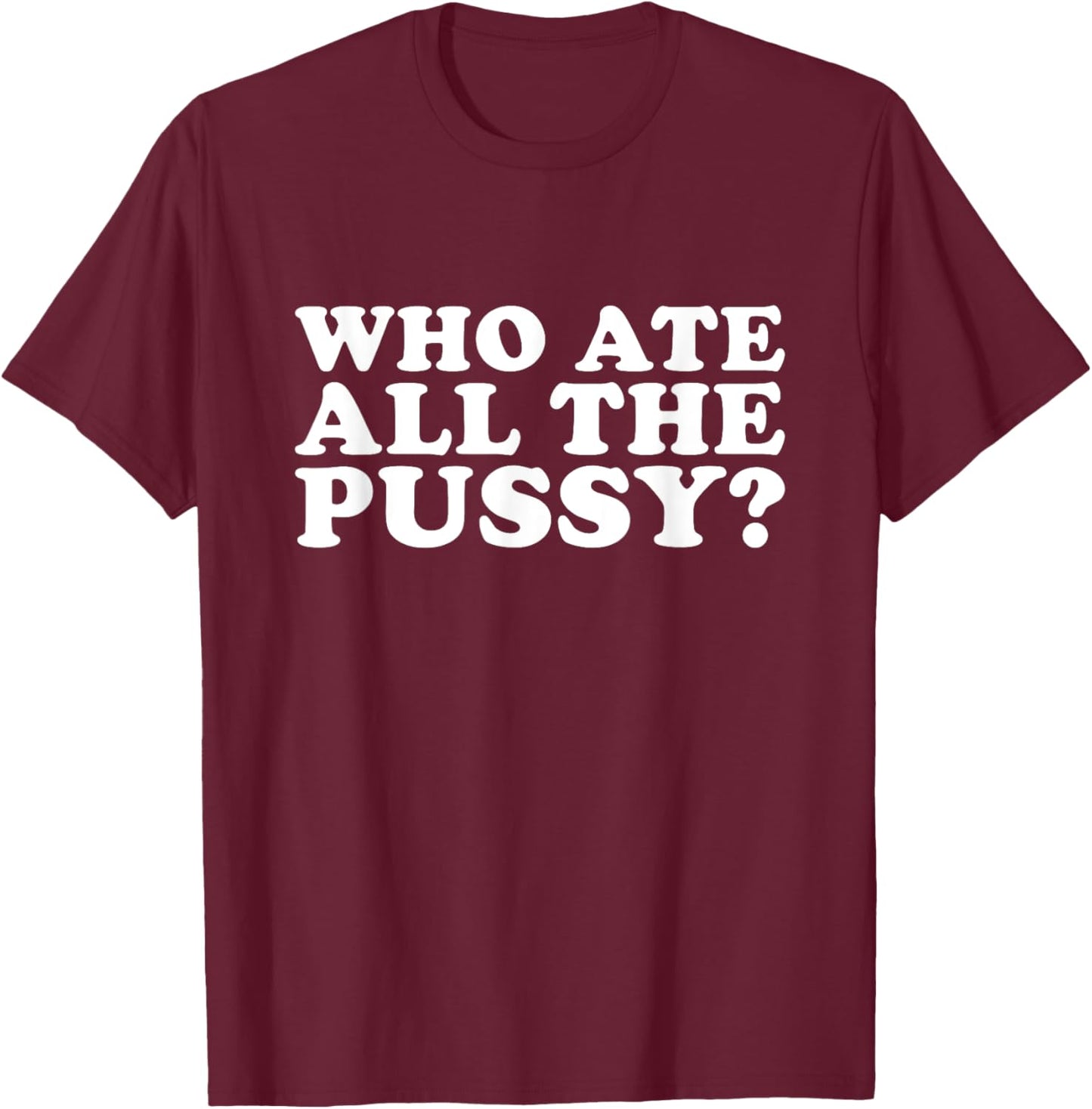Who Ate All The Pussy Funny T-Shirt - T-Shirt | Maroon