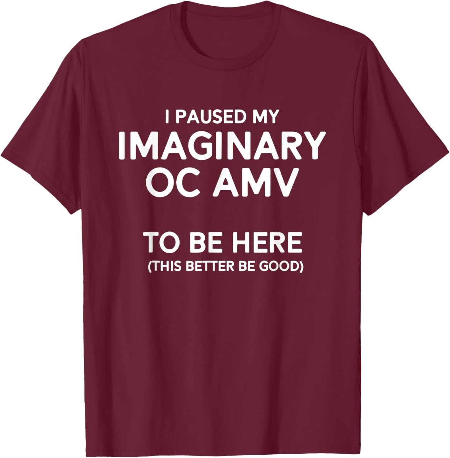 I Paused My Imaginary Oc Amv To Be Here (Better Be Good) T-Shirt - T-Shirt | Maroon