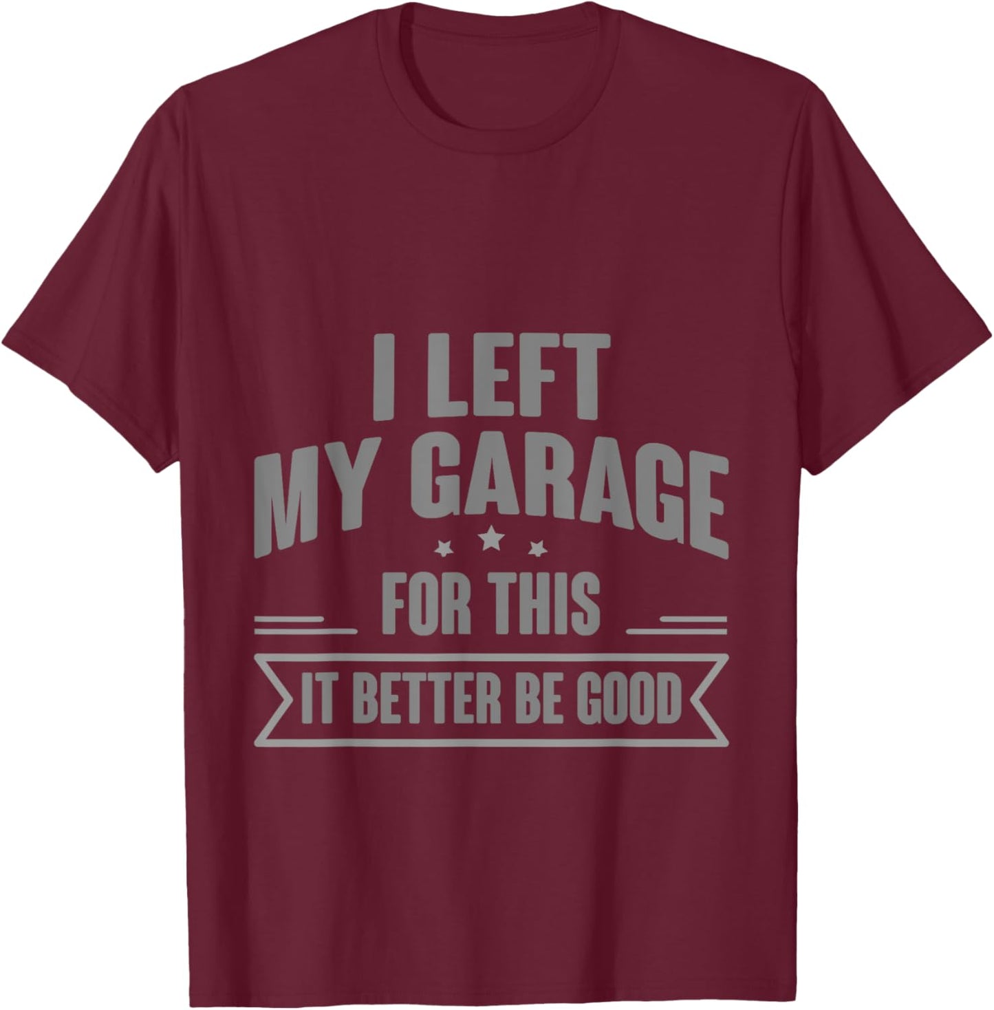 I Left My Garage For This It Better Be Good T-Shirt - T-Shirt | Maroon