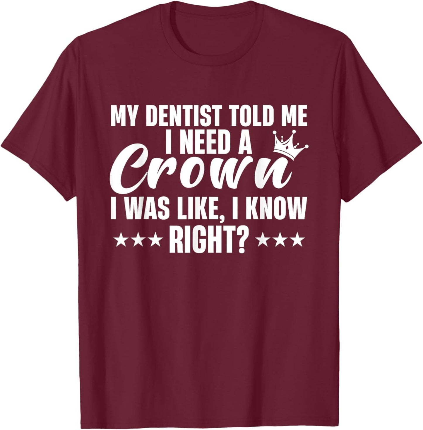 My Dentist Told Me I Need A Crown I Was Like I Know Right T-Shirt - T-Shirt | Maroon