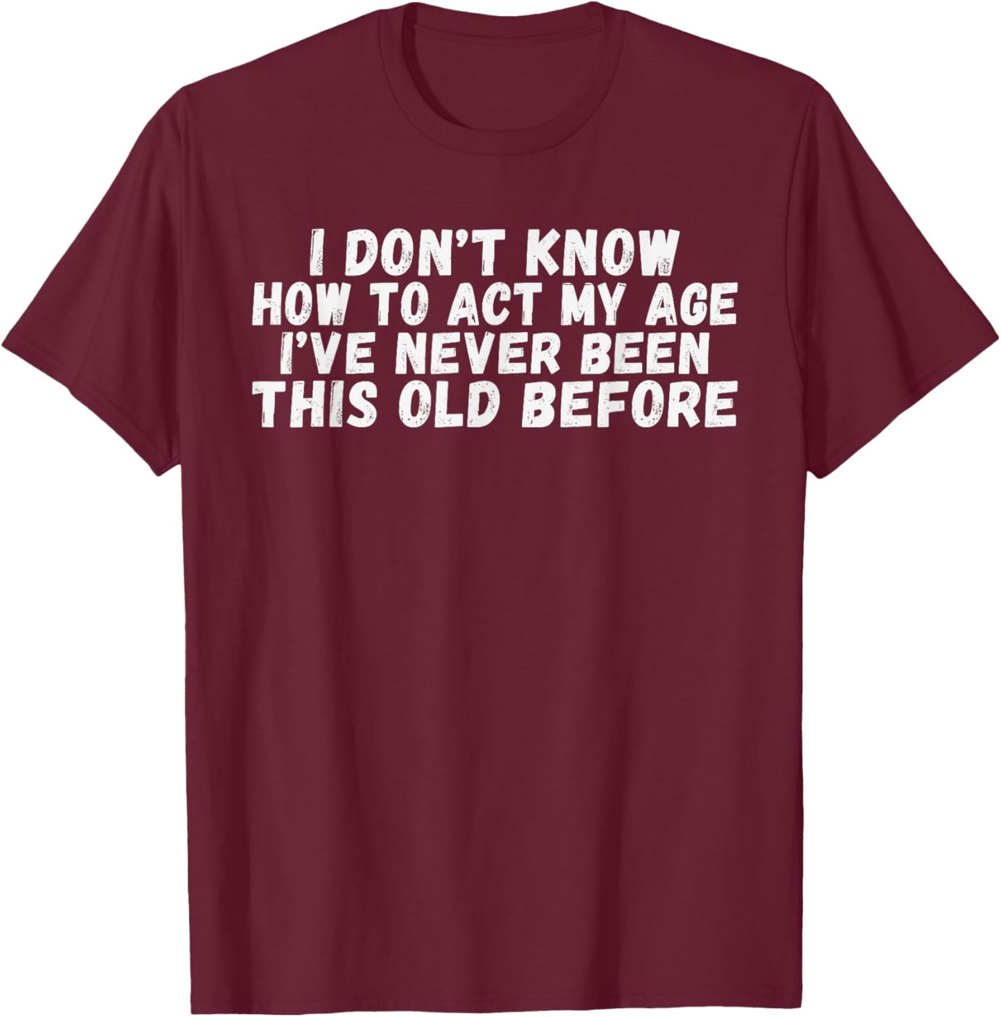 I dont know how to act my age ive never been this old before T-Shirt - T-Shirt | Maroon