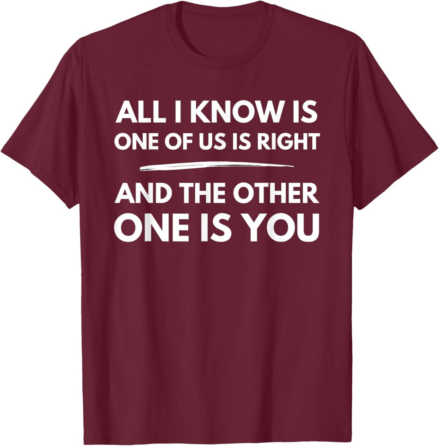 All I Know Is One Of Us Is Right And The Other One Is You T-Shirt - T-Shirt | Maroon