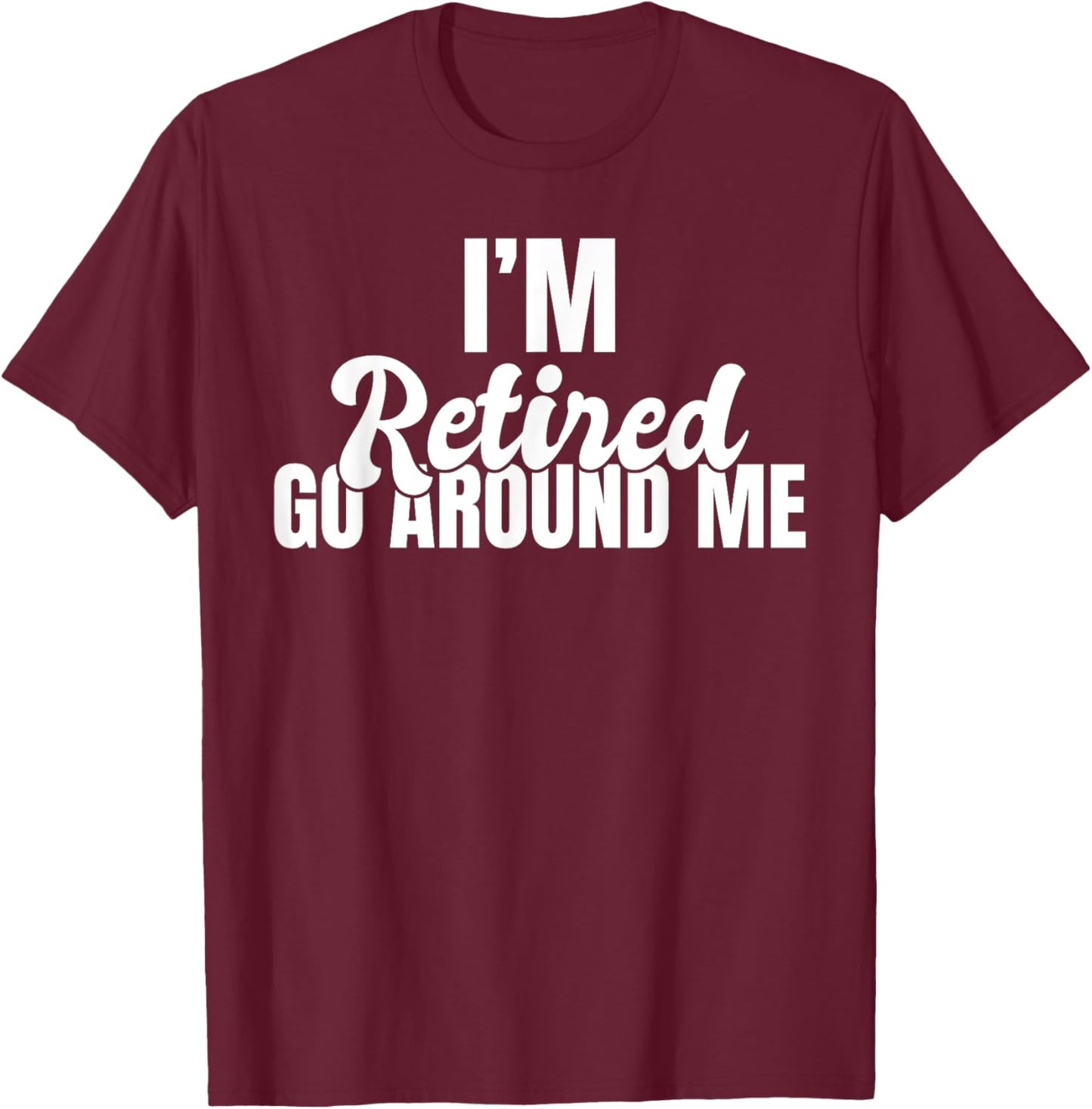 Im retired go around me Retired T-Shirt - T-Shirt | Maroon