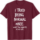 I Tried Being Normal Once Worst Two Minutes Of My Life Funny T-Shirt - T-Shirt | Maroon