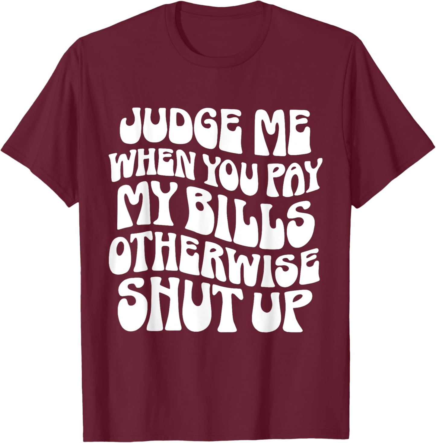 Judge Me When You Pay My Bills Otherwise Shut Up Quote T-Shirt - T-Shirt | Maroon