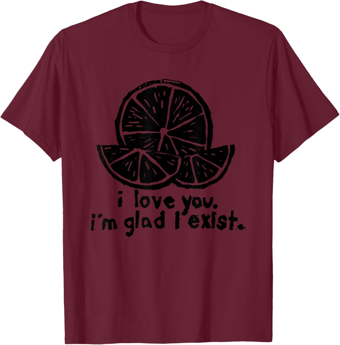 I Love You I’m Glad I Exist T-Shirt - T-Shirt | Maroon