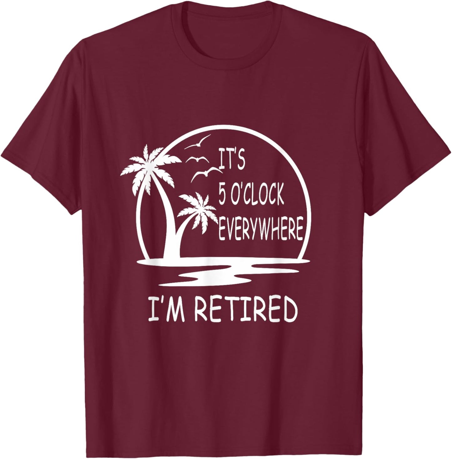 It's 5 o'clock everywhere I'm Retired - Summer Vacations Men Women T-Shirt - T-Shirt | Maroon