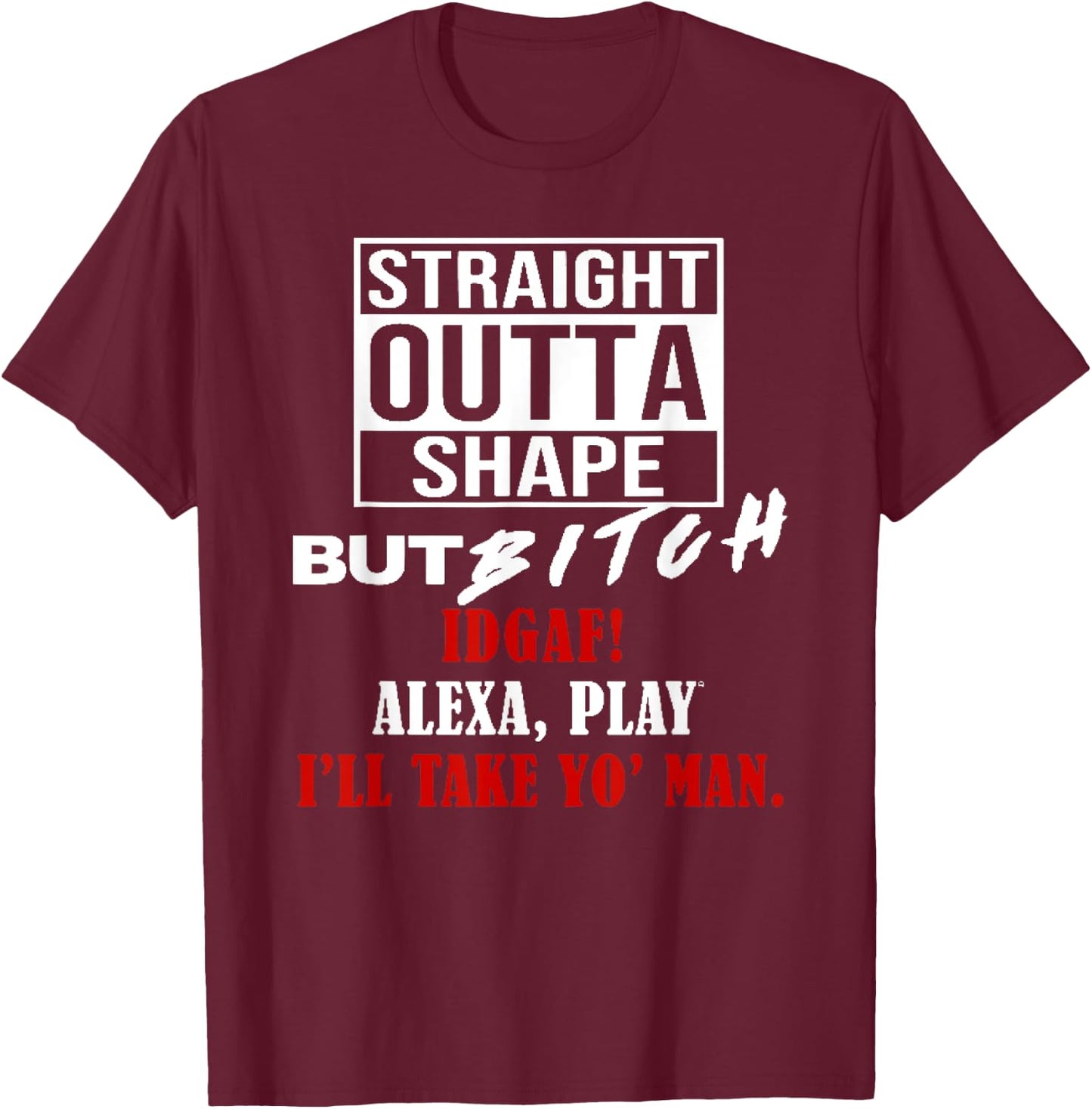 Straight Outta Shape But Bitch IDGAF I'll Take Yo' Man T-Shirt - T-Shirt | Maroon