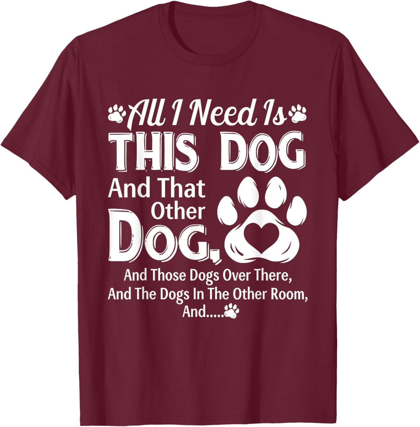 All I Need Is This Dog And That Other Dog And Those Dogs T-Shirt - T-Shirt | Maroon