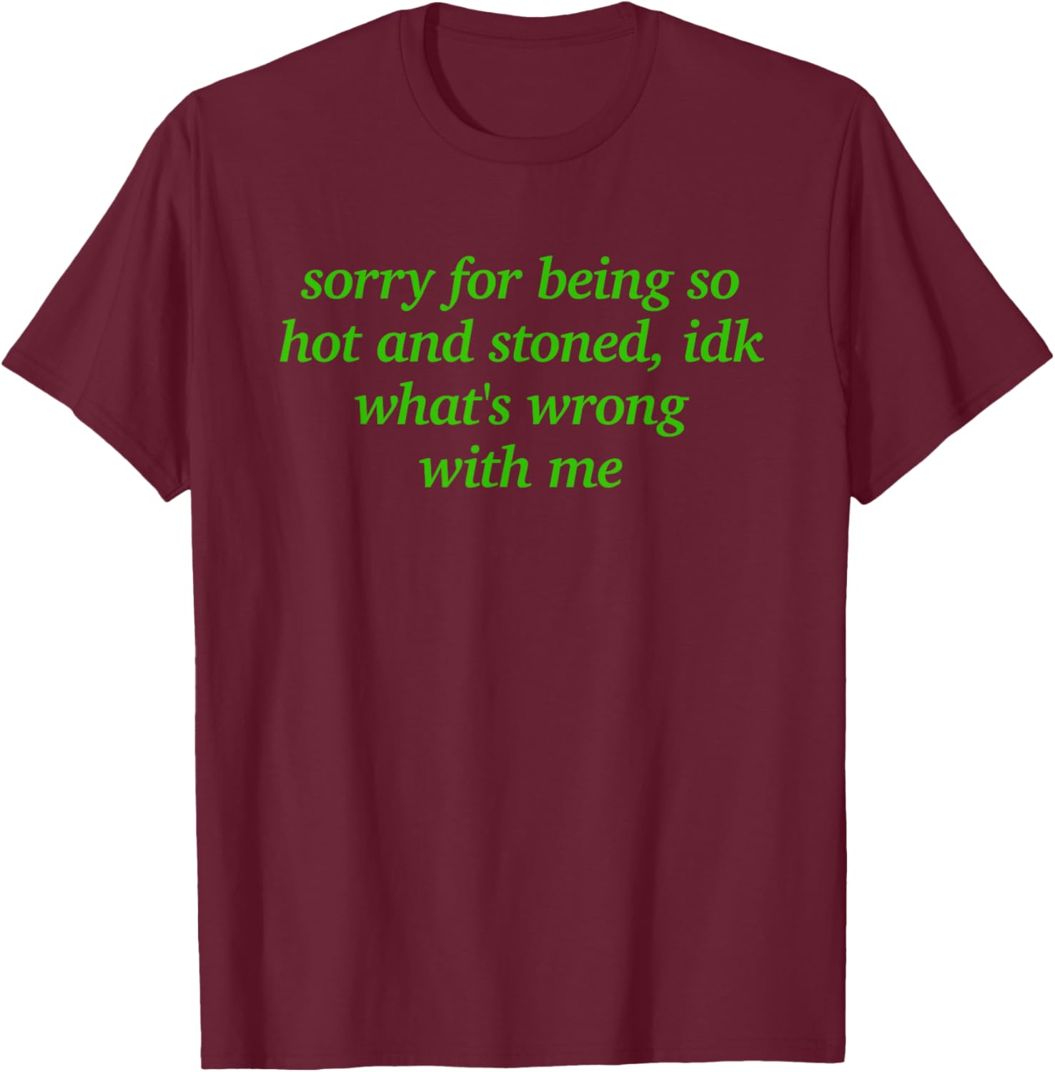 Sorry for Being Hot and Stoned X Idk What's Wrong with Me T-Shirt - T-Shirt | Maroon