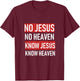 No Jesus No Heaven, Know Jesus Know Heaven T-Shirt - T-Shirt | Maroon