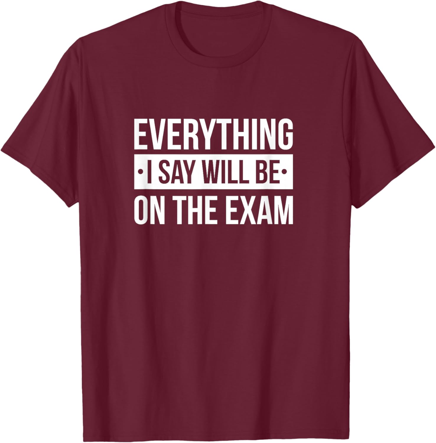 Everything I Say Will Be On The Exam T-Shirt - T-Shirt | Maroon