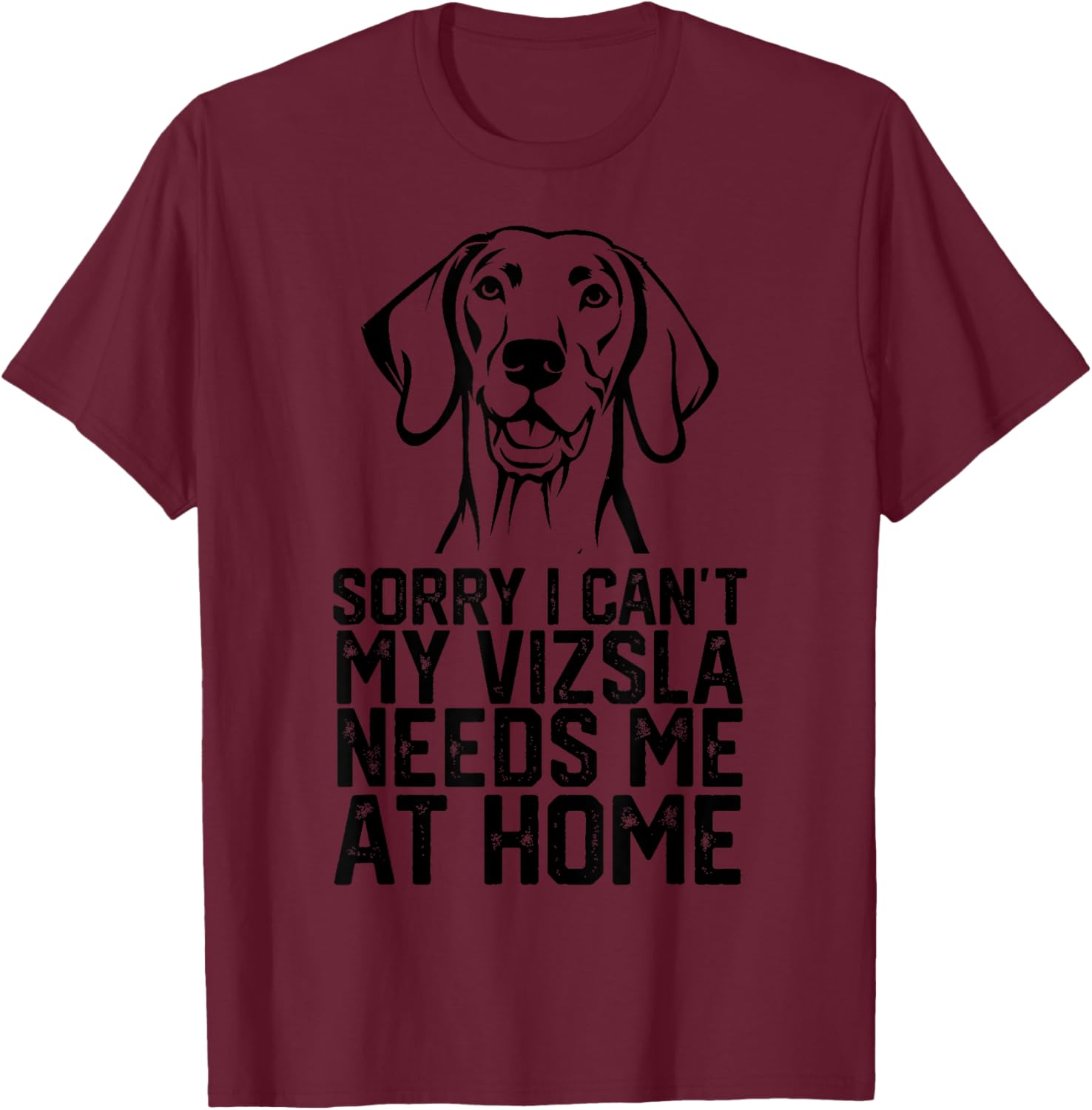 Sorry I Can't My Vizsla Needs Me at Home, Vizsla Dad T-Shirt - T-Shirt | Maroon
