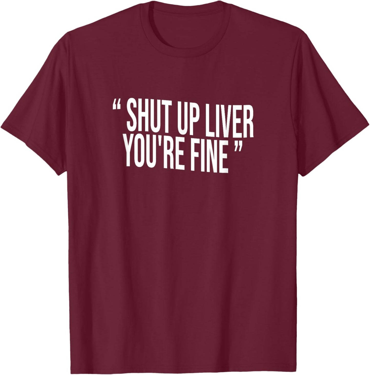 Shut Up Liver You're Fine T-Shirt - T-Shirt | Maroon