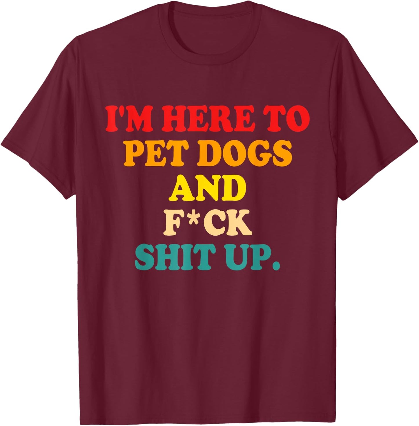 I'm Here To Pet Dogs And Fuck Shit Up T-Shirt - T-Shirt | Maroon