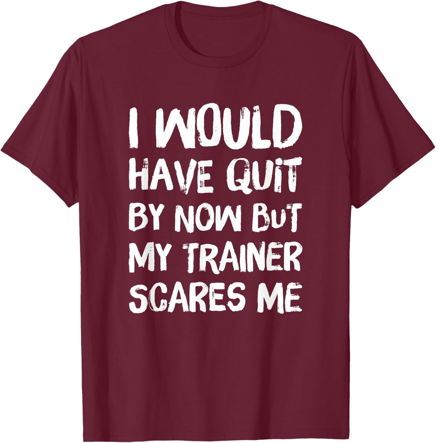Would Have Quit But Trainer Scares Me Funny Workout Shirt T-Shirt - T-Shirt | Maroon