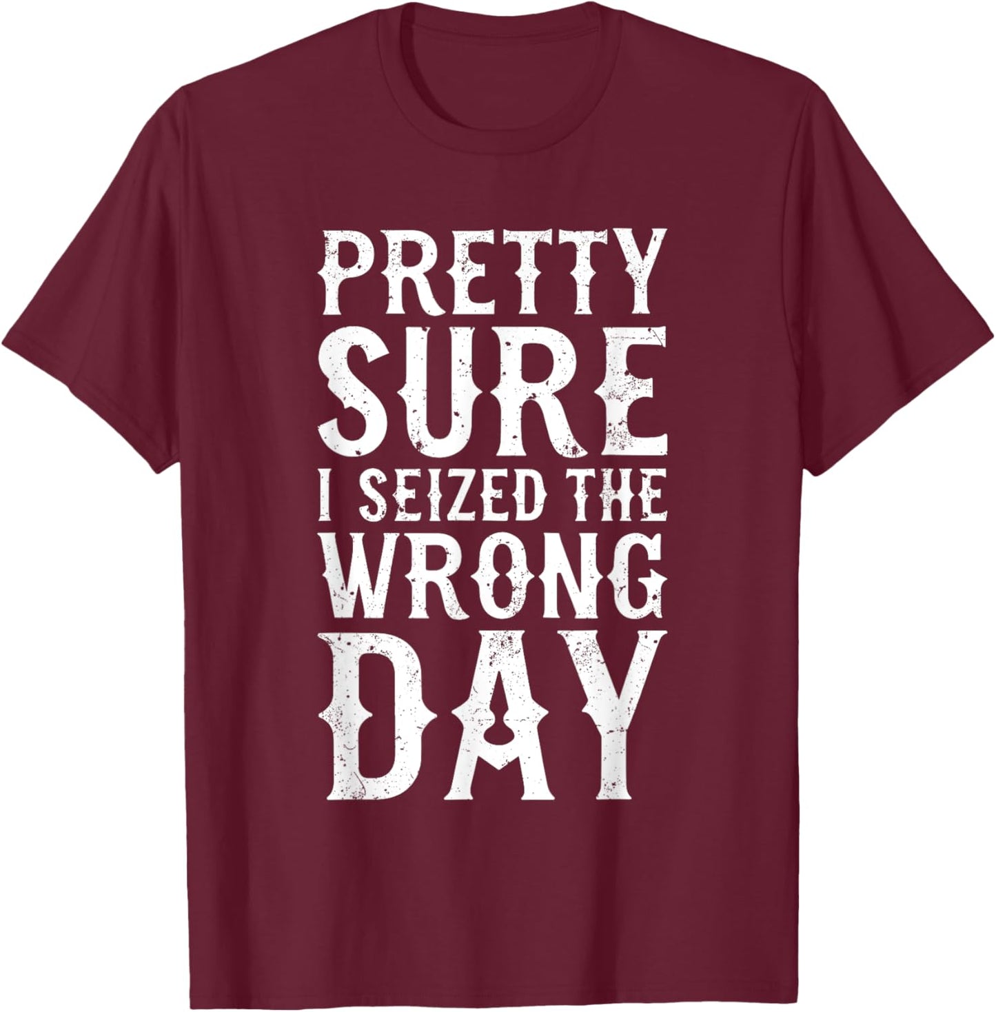 Pretty Sure I Seized The Wrong Day Shirt Funny Saying T-Shirt - T-Shirt | Maroon