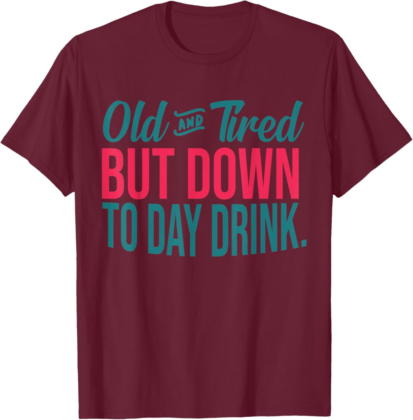 Old And Tired But Down To Day Drink Funny T-Shirt - T-Shirt | Maroon