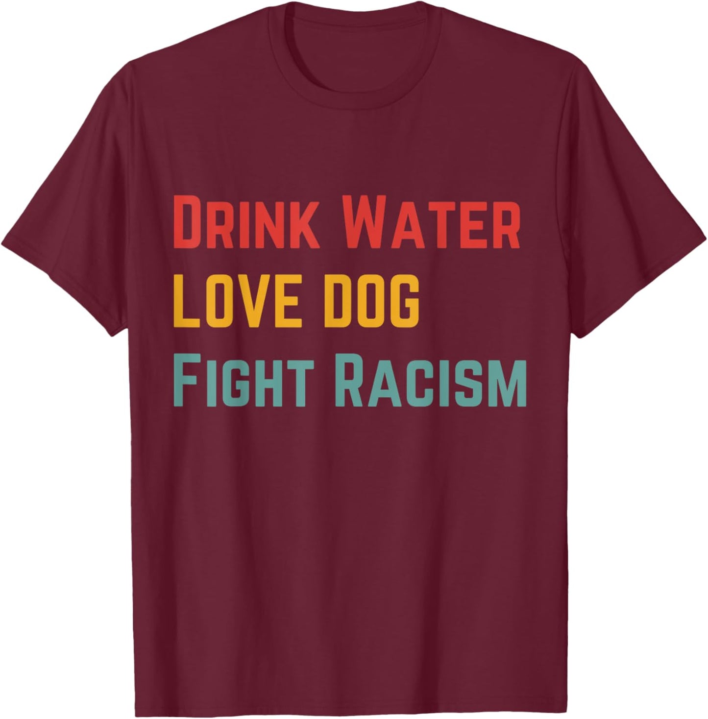 Drink Water Love Dog Fight Racism Women T-Shirt - T-Shirt | Maroon