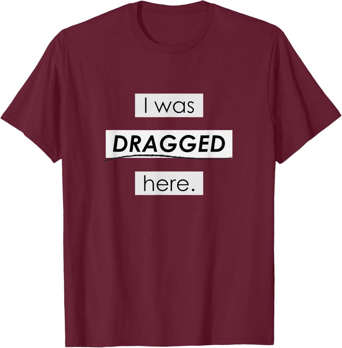 I Was Dragged Here T-Shirt - T-Shirt | Maroon