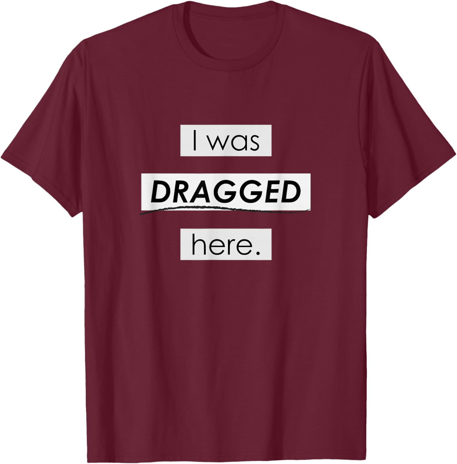 I Was Dragged Here T-Shirt - T-Shirt | Maroon